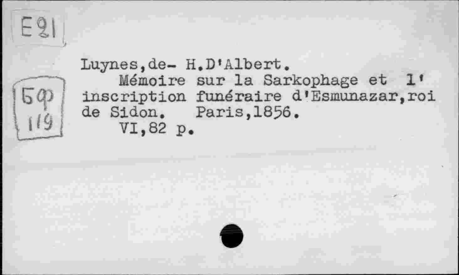 ﻿Luynes,de- H.D’Albert.
Mémoire sur la Sarkophage et 1’ inscription funéraire d*Esmunazar,roi de Sidon. Paris,1856.
VI,82 p.